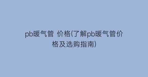 pb暖气管 价格(了解pb暖气管价格及选购指南)